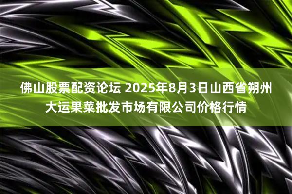 佛山股票配资论坛 2025年8月3日山西省朔州大运果菜批发市场有限公司价格行情