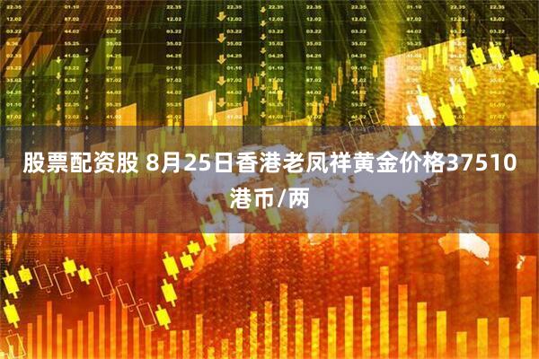 股票配资股 8月25日香港老凤祥黄金价格37510港币/两