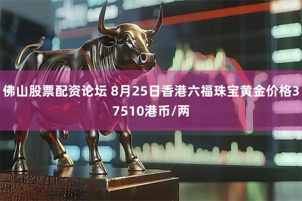 佛山股票配资论坛 8月25日香港六福珠宝黄金价格37510港币/两