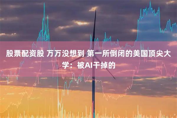 股票配资股 万万没想到 第一所倒闭的美国顶尖大学：被AI干掉的