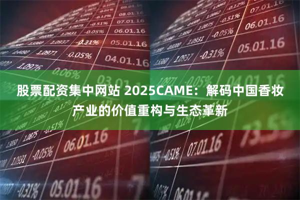 股票配资集中网站 2025CAME：解码中国香妆产业的价值重构与生态革新