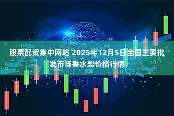 股票配资集中网站 2025年12月5日全国主要批发市场香水梨价格行情