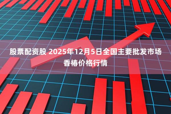 股票配资股 2025年12月5日全国主要批发市场香椿价格行情